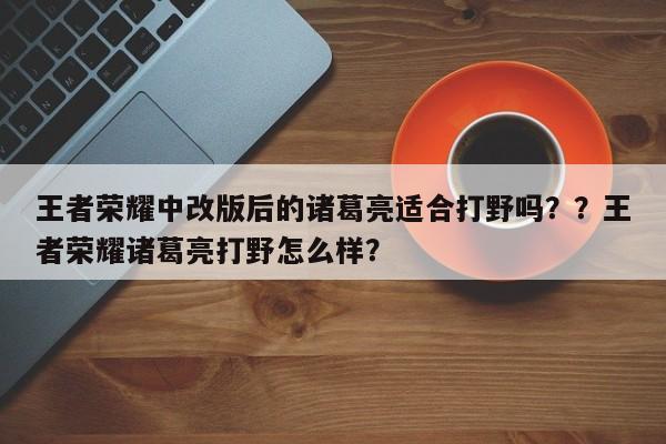 王者荣耀中改版后的诸葛亮适合打野吗？？王者荣耀诸葛亮打野怎么样？-第1张图片