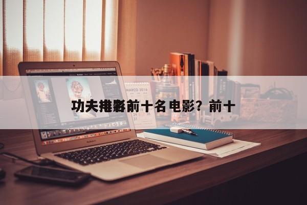 功夫排名前十名电影？前十
功夫电影？-第1张图片