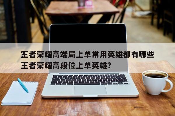 王者荣耀高端局上单常用英雄都有哪些
？，王者荣耀高段位上单英雄？-第1张图片