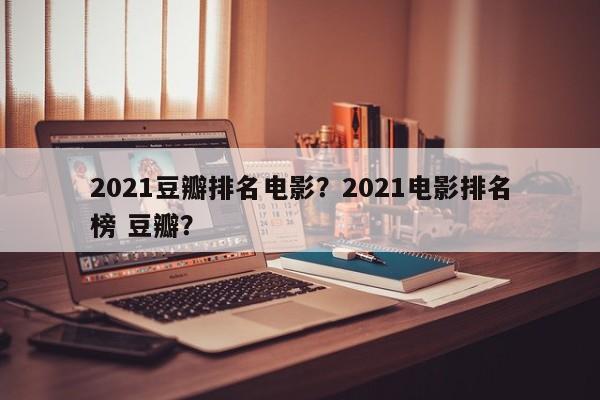 2021豆瓣排名电影？2021电影排名
榜 豆瓣？-第1张图片