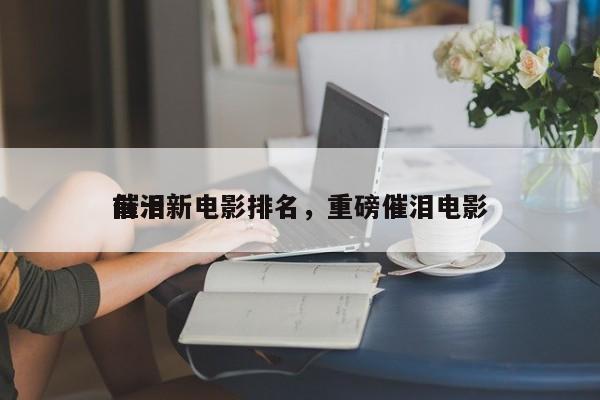 前十
催泪新电影排名，重磅催泪电影-第1张图片
