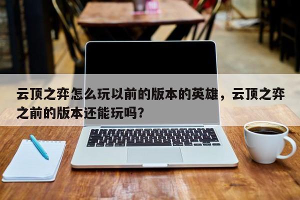 云顶之弈怎么玩以前的版本的英雄，云顶之弈之前的版本还能玩吗？-第1张图片