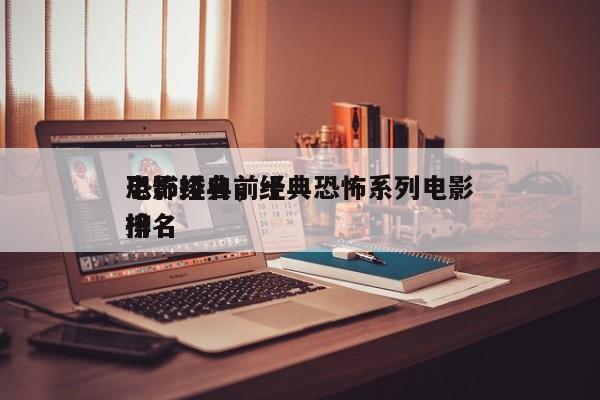 恐怖经典前十
电影排名，经典恐怖系列电影排名
榜-第1张图片