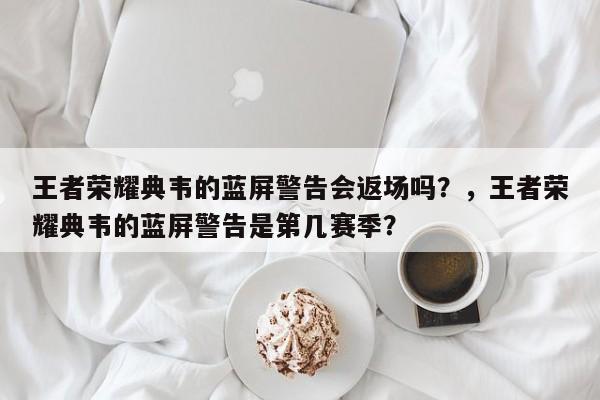 王者荣耀典韦的蓝屏警告会返场吗？，王者荣耀典韦的蓝屏警告是第几赛季？-第1张图片
