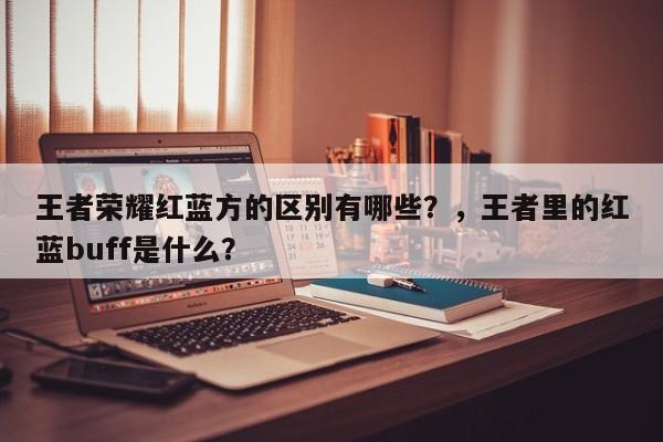 王者荣耀红蓝方的区别有哪些？，王者里的红蓝buff是什么？-第1张图片