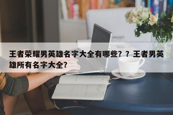 王者荣耀男英雄名字大全有哪些？？王者男英雄所有名字大全？-第1张图片