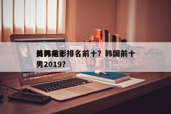 日韩前十
美男电影排名前十？韩国前十
美男2019？-第1张图片