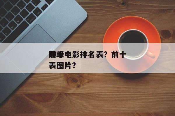 前十
巅峰电影排名表？前十
巅峰电影排名表图片？-第1张图片