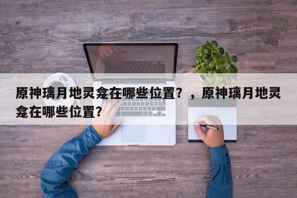原神璃月地灵龛在哪些位置？，原神璃月地灵龛在哪些位置？-第1张图片