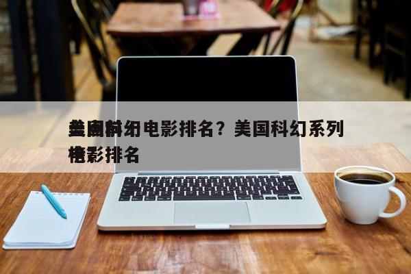 盘点前十
美国科幻电影排名？美国科幻系列电影排名
榜？-第1张图片