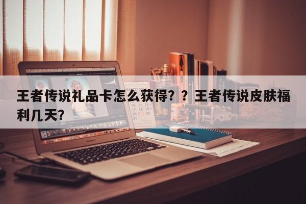 王者传说礼品卡怎么获得？？王者传说皮肤福利几天？-第1张图片