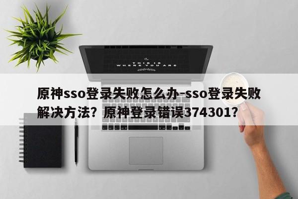 原神sso登录失败怎么办-sso登录失败解决方法？原神登录错误374301？-第1张图片