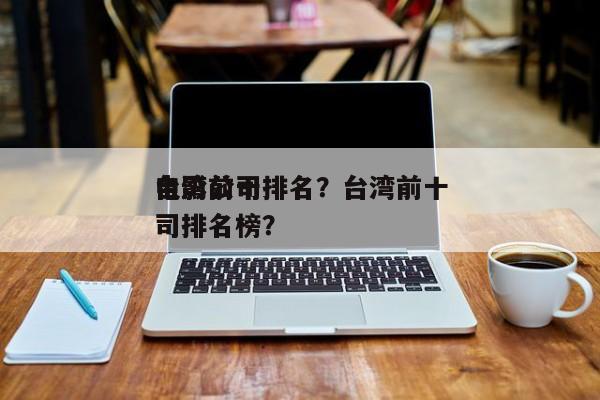 台湾前十
电影公司排名？台湾前十
电影公司排名榜？-第1张图片