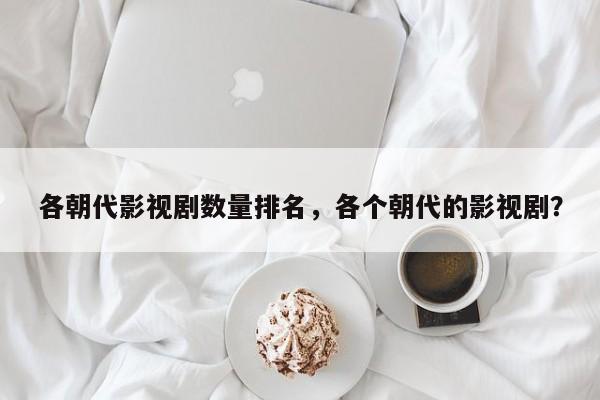 各朝代影视剧数量排名，各个朝代的影视剧？-第1张图片