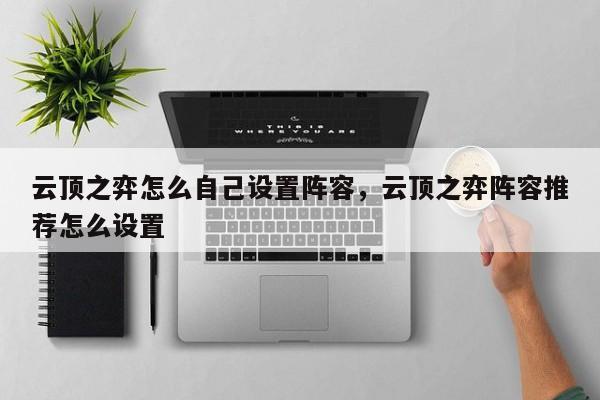 云顶之弈怎么自己设置阵容，云顶之弈阵容推荐怎么设置-第1张图片