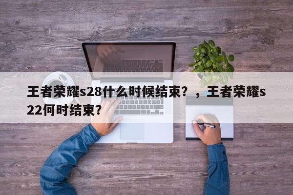 王者荣耀s28什么时候结束？，王者荣耀s22何时结束？-第1张图片