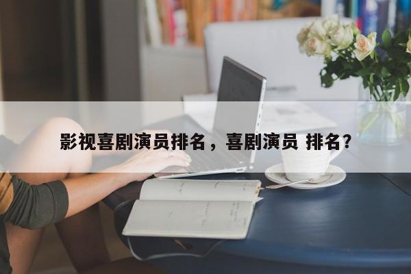 影视喜剧演员排名，喜剧演员 排名？-第1张图片