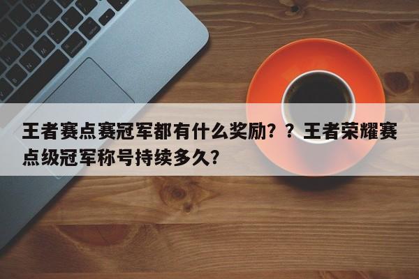 王者赛点赛冠军都有什么奖励？？王者荣耀赛点级冠军称号持续多久？-第1张图片