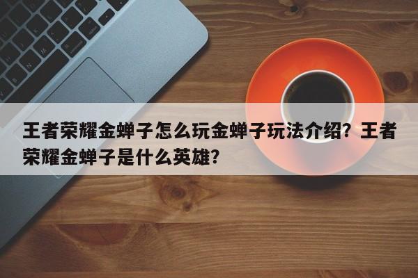 王者荣耀金蝉子怎么玩金蝉子玩法介绍？王者荣耀金蝉子是什么英雄？-第1张图片
