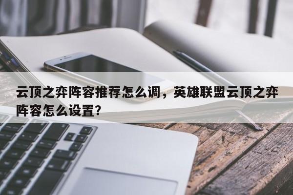 云顶之弈阵容推荐怎么调，英雄联盟云顶之弈阵容怎么设置？-第1张图片