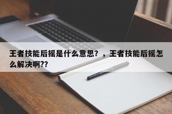 王者技能后摇是什么意思？，王者技能后摇怎么解决啊?？-第1张图片