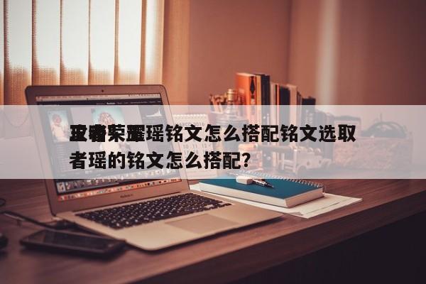 王者荣耀瑶铭文怎么搭配铭文选取
攻略？王者瑶的铭文怎么搭配？-第1张图片