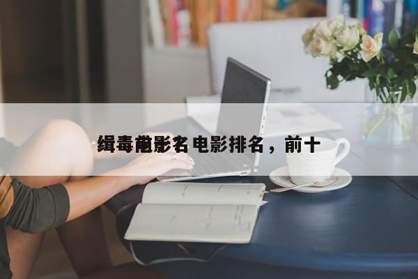 缉毒前十名电影排名，前十
缉毒电影？-第1张图片