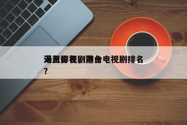 港台影视剧前十
天王排名，港台电视剧排名？-第1张图片