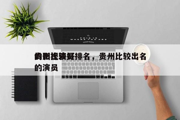 贵州比较好
的影视演员排名，贵州比较出名的演员-第1张图片