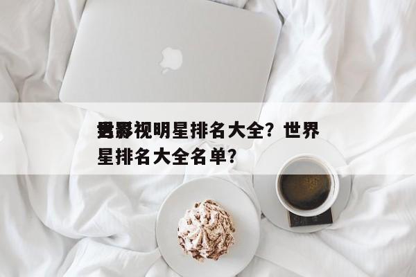 世界
男影视明星排名大全？世界
男影视明星排名大全名单？-第1张图片