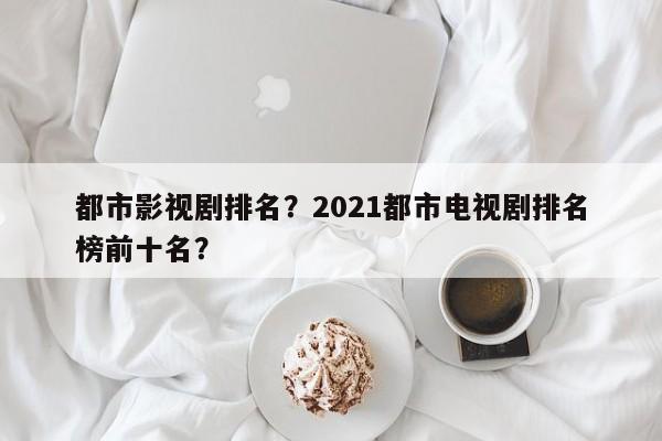都市影视剧排名？2021都市电视剧排名
榜前十名？-第1张图片