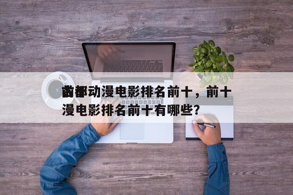 前十
古都动漫电影排名前十，前十
古都动漫电影排名前十有哪些？-第1张图片