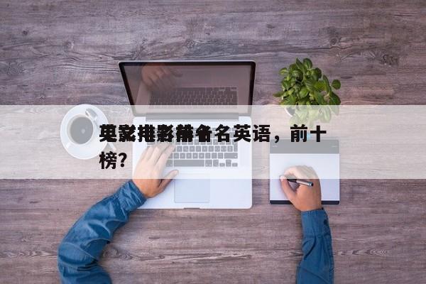 电影排名前十名英语，前十
英文电影排名
榜？-第1张图片