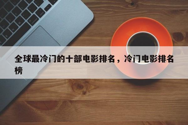 全球最冷门的十部电影排名，冷门电影排名
榜-第1张图片