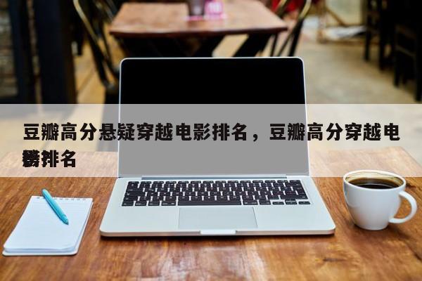 豆瓣高分悬疑穿越电影排名，豆瓣高分穿越电影排名
榜？-第1张图片
