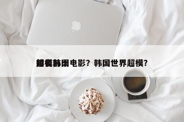 排名前十
超模韩国电影？韩国世界超模？-第1张图片