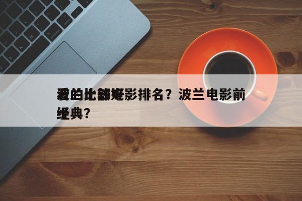 波兰比较好
看的十部电影排名？波兰电影前十
经典？-第1张图片