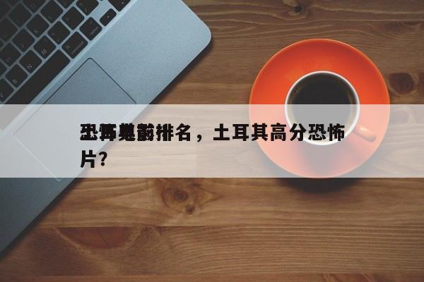 土耳其前十
恐怖电影排名，土耳其高分恐怖片？-第1张图片
