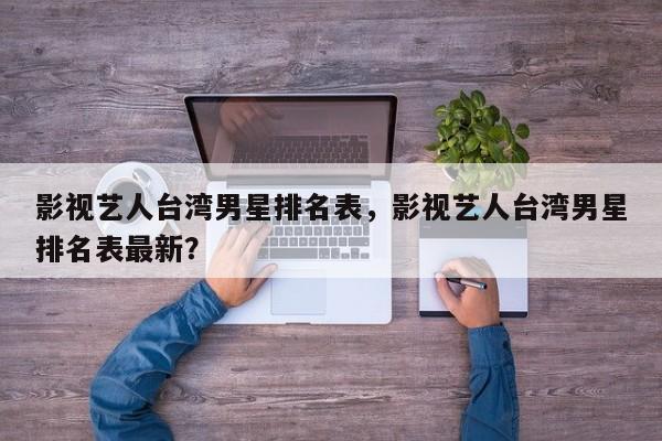 影视艺人台湾男星排名表，影视艺人台湾男星排名表最新？-第1张图片