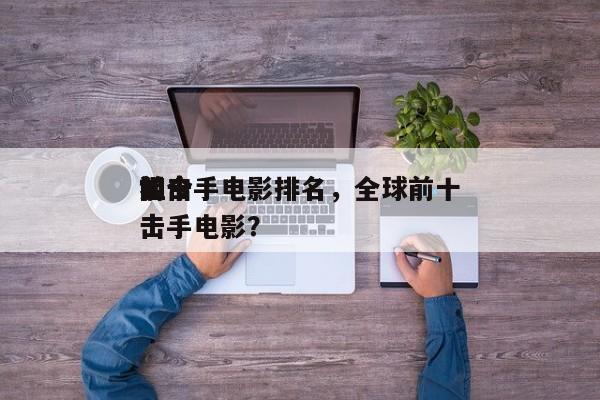 如今
前十
狙击手电影排名，全球前十
狙击手电影？-第1张图片