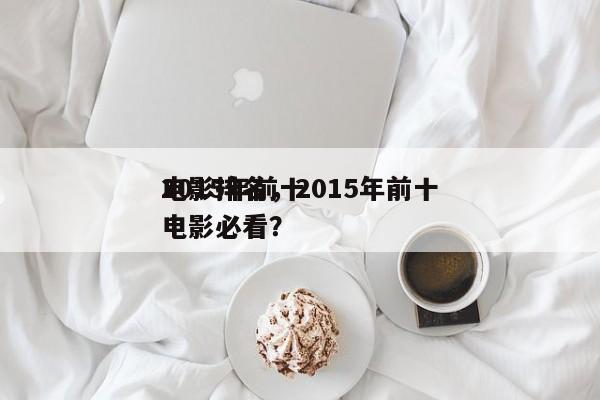 2015年前十
电影排名，2015年前十
电影必看？-第1张图片