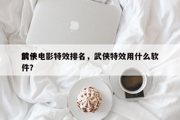 前十
武侠电影特效排名，武侠特效用什么软件？-第1张图片