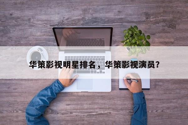 华策影视明星排名，华策影视演员？-第1张图片