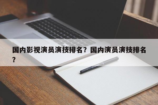 国内影视演员演技排名？国内演员演技排名
？-第1张图片