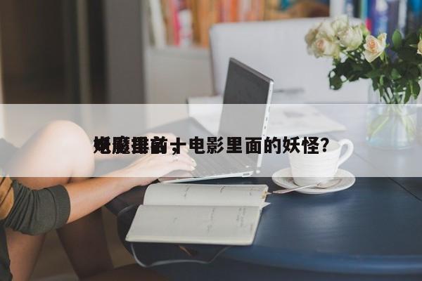 电影里前十
妖魔排名，电影里面的妖怪？-第1张图片