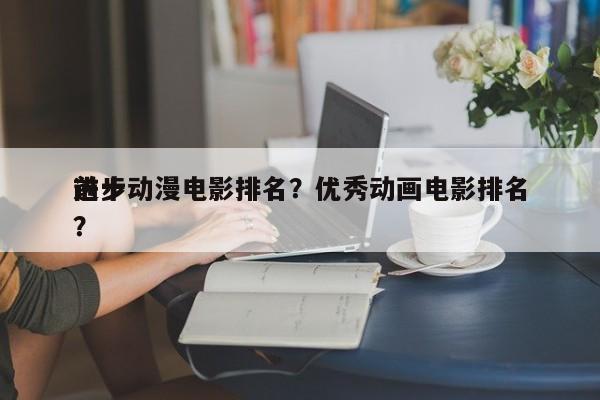前十
进步动漫电影排名？优秀动画电影排名
？-第1张图片