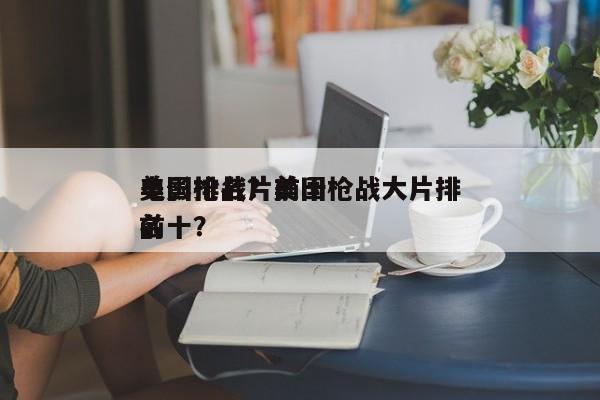 美国枪战片前十
电影排名？美国枪战大片排名
前十？-第1张图片