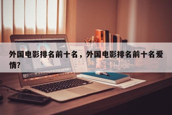 外国电影排名前十名，外国电影排名前十名爱情？-第1张图片