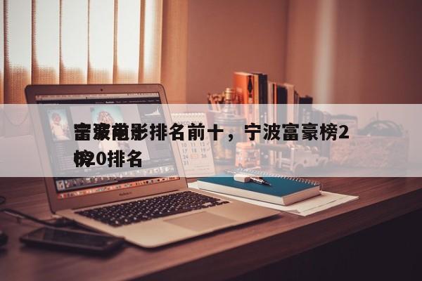 宁波前十
富豪电影排名前十，宁波富豪榜2020排名
榜-第1张图片