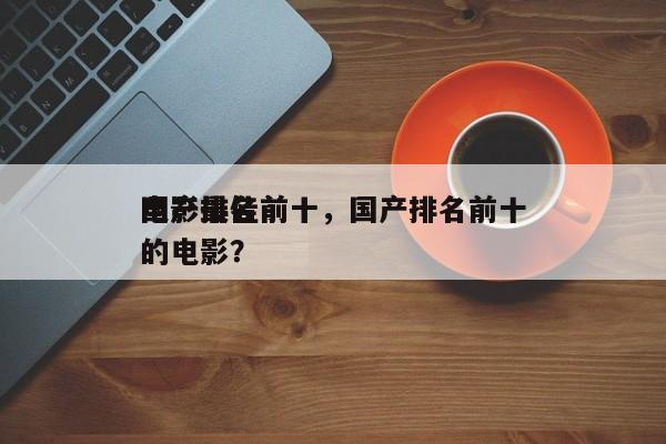 国产最佳前十
电影排名前十，国产排名前十的电影？-第1张图片
